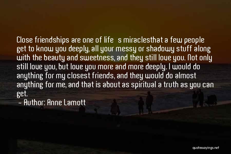 Anne Lamott Quotes: Close Friendships Are One Of Life's Miraclesthat A Few People Get To Know You Deeply, All Your Messy Or Shadowy