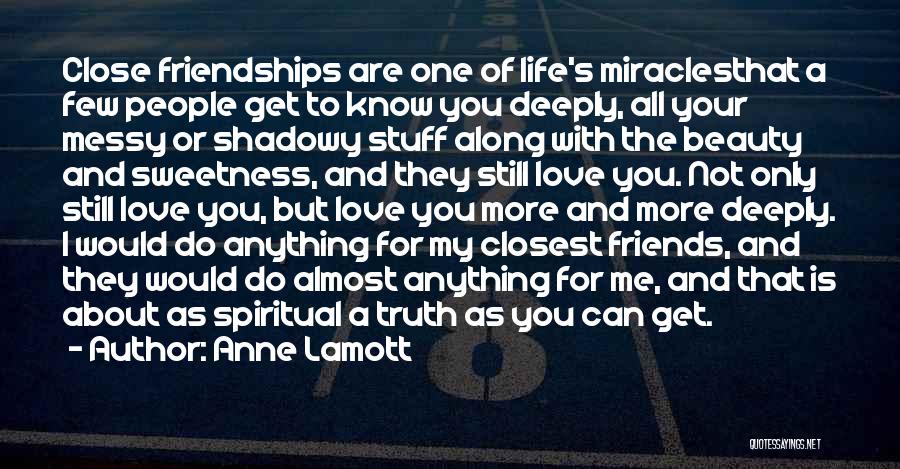 Anne Lamott Quotes: Close Friendships Are One Of Life's Miraclesthat A Few People Get To Know You Deeply, All Your Messy Or Shadowy