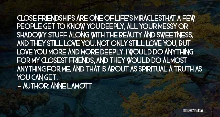 Anne Lamott Quotes: Close Friendships Are One Of Life's Miraclesthat A Few People Get To Know You Deeply, All Your Messy Or Shadowy