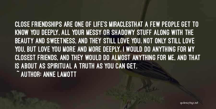 Anne Lamott Quotes: Close Friendships Are One Of Life's Miraclesthat A Few People Get To Know You Deeply, All Your Messy Or Shadowy