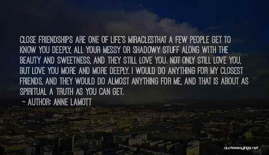 Anne Lamott Quotes: Close Friendships Are One Of Life's Miraclesthat A Few People Get To Know You Deeply, All Your Messy Or Shadowy