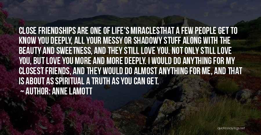 Anne Lamott Quotes: Close Friendships Are One Of Life's Miraclesthat A Few People Get To Know You Deeply, All Your Messy Or Shadowy