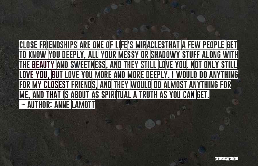 Anne Lamott Quotes: Close Friendships Are One Of Life's Miraclesthat A Few People Get To Know You Deeply, All Your Messy Or Shadowy