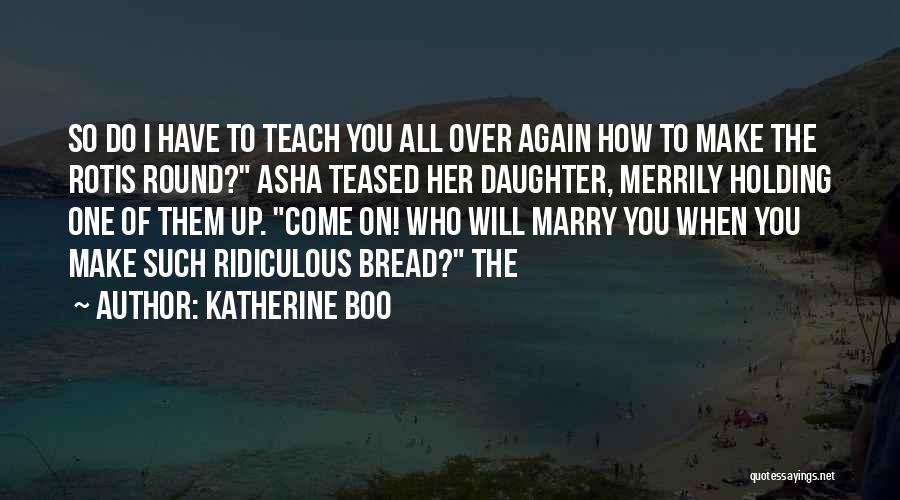 Katherine Boo Quotes: So Do I Have To Teach You All Over Again How To Make The Rotis Round? Asha Teased Her Daughter,