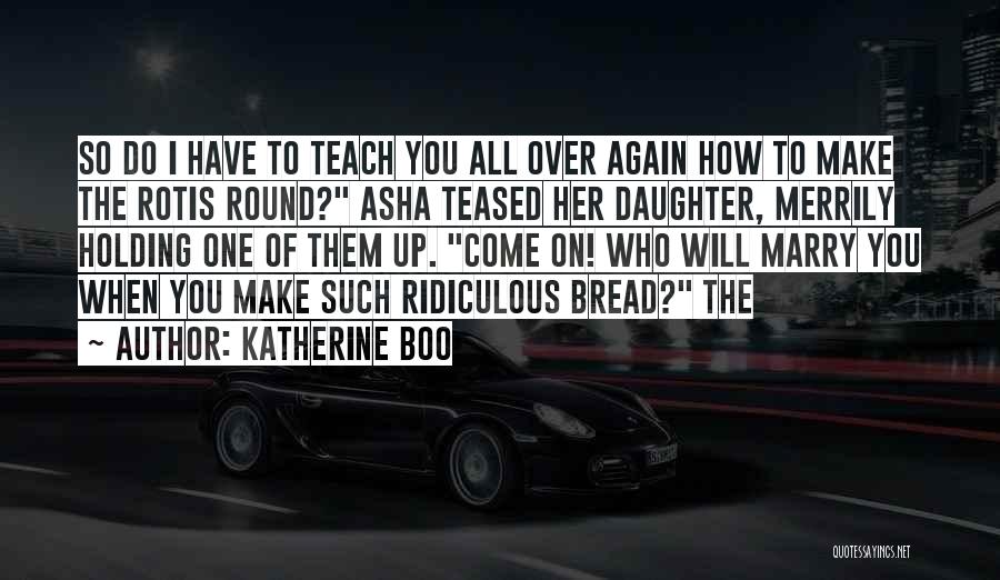 Katherine Boo Quotes: So Do I Have To Teach You All Over Again How To Make The Rotis Round? Asha Teased Her Daughter,