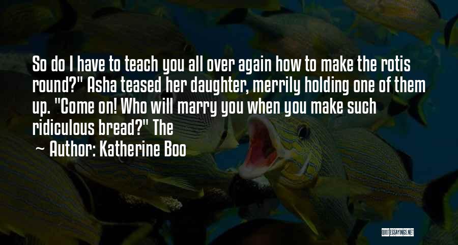 Katherine Boo Quotes: So Do I Have To Teach You All Over Again How To Make The Rotis Round? Asha Teased Her Daughter,
