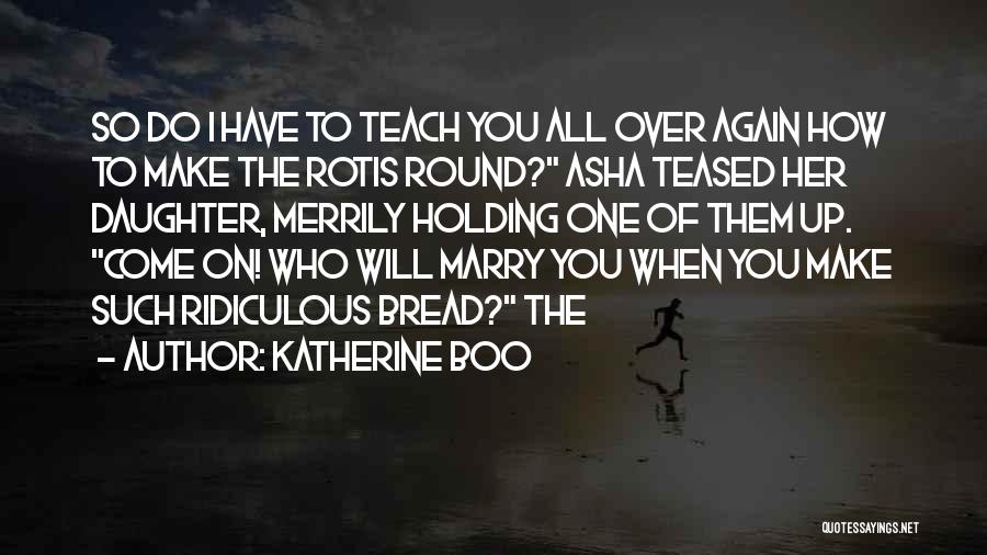 Katherine Boo Quotes: So Do I Have To Teach You All Over Again How To Make The Rotis Round? Asha Teased Her Daughter,