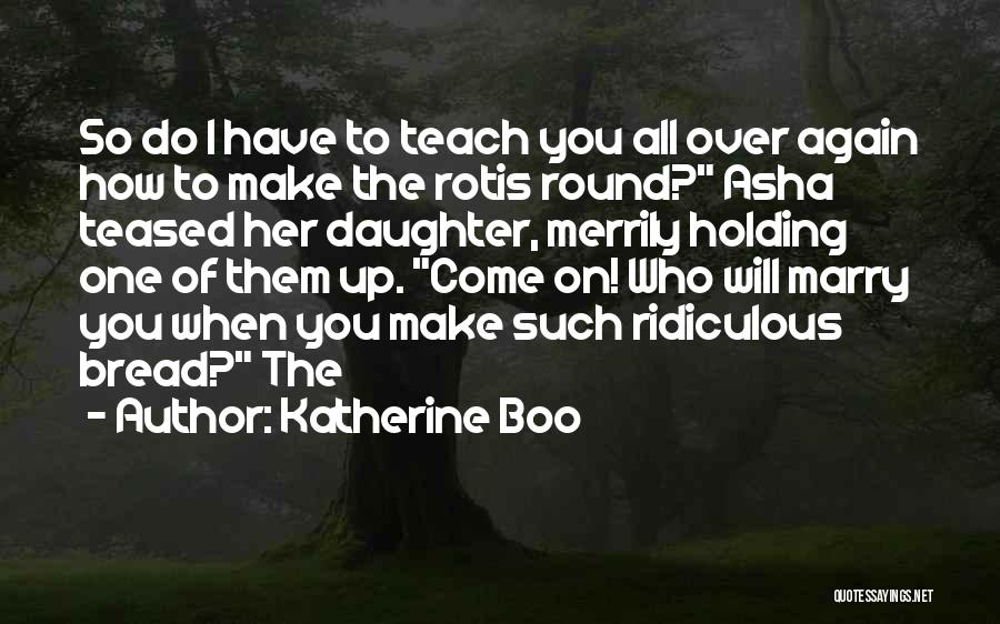 Katherine Boo Quotes: So Do I Have To Teach You All Over Again How To Make The Rotis Round? Asha Teased Her Daughter,