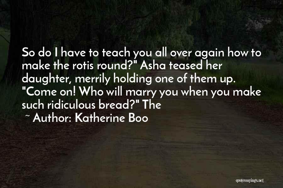 Katherine Boo Quotes: So Do I Have To Teach You All Over Again How To Make The Rotis Round? Asha Teased Her Daughter,