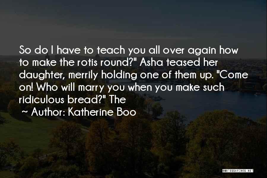 Katherine Boo Quotes: So Do I Have To Teach You All Over Again How To Make The Rotis Round? Asha Teased Her Daughter,