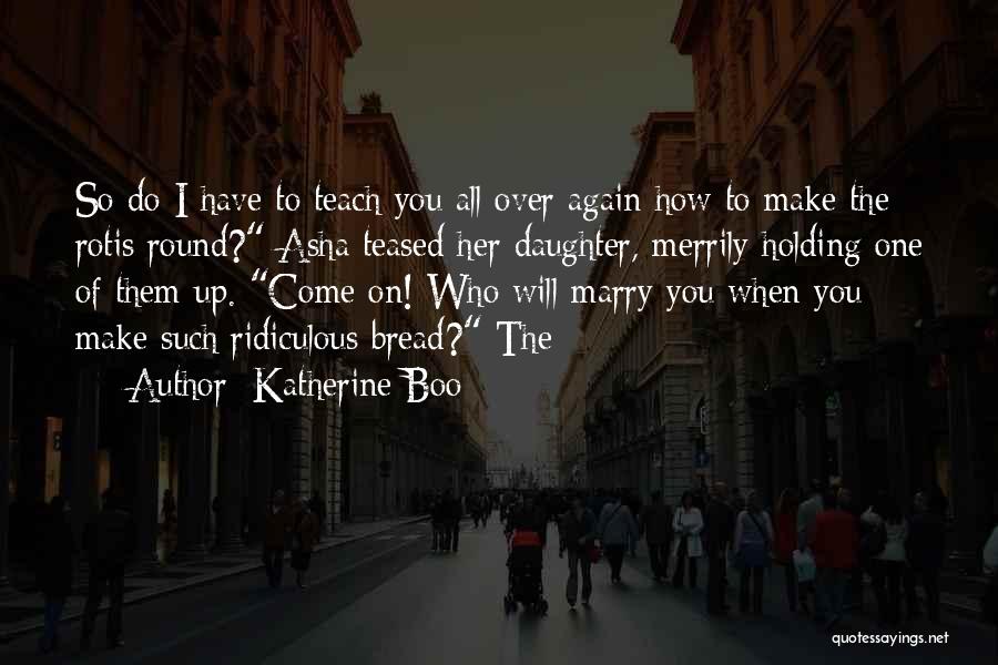 Katherine Boo Quotes: So Do I Have To Teach You All Over Again How To Make The Rotis Round? Asha Teased Her Daughter,