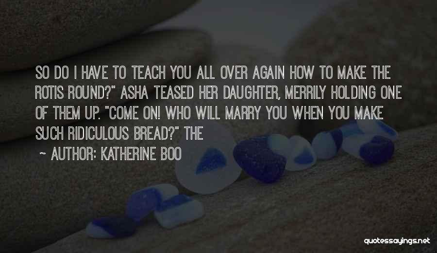 Katherine Boo Quotes: So Do I Have To Teach You All Over Again How To Make The Rotis Round? Asha Teased Her Daughter,