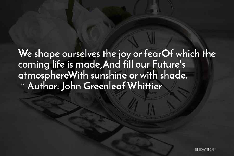 John Greenleaf Whittier Quotes: We Shape Ourselves The Joy Or Fearof Which The Coming Life Is Made,and Fill Our Future's Atmospherewith Sunshine Or With