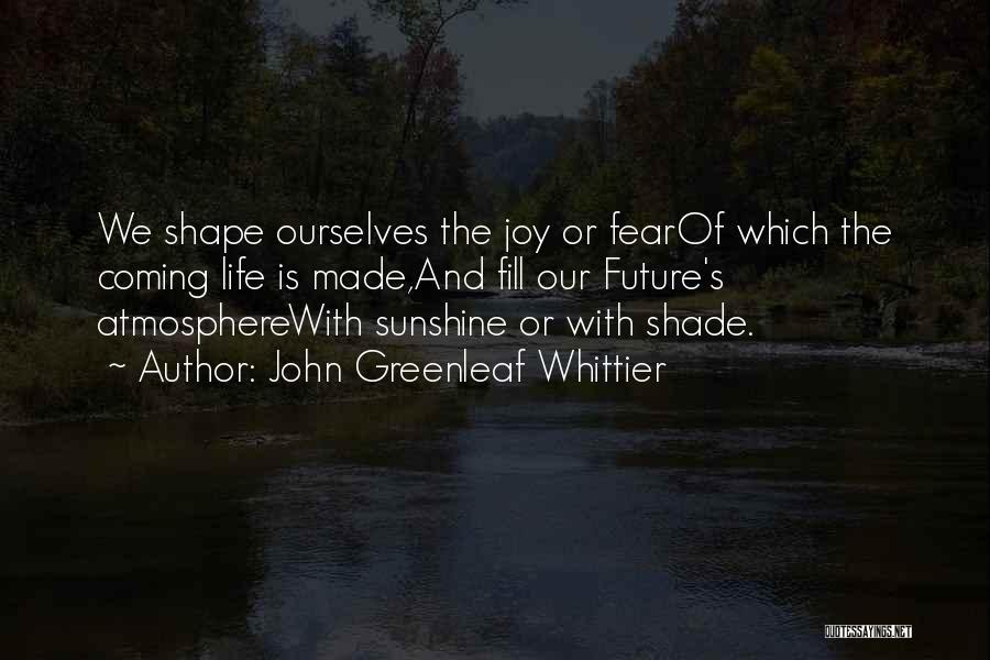 John Greenleaf Whittier Quotes: We Shape Ourselves The Joy Or Fearof Which The Coming Life Is Made,and Fill Our Future's Atmospherewith Sunshine Or With