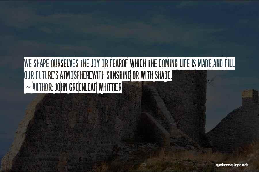 John Greenleaf Whittier Quotes: We Shape Ourselves The Joy Or Fearof Which The Coming Life Is Made,and Fill Our Future's Atmospherewith Sunshine Or With