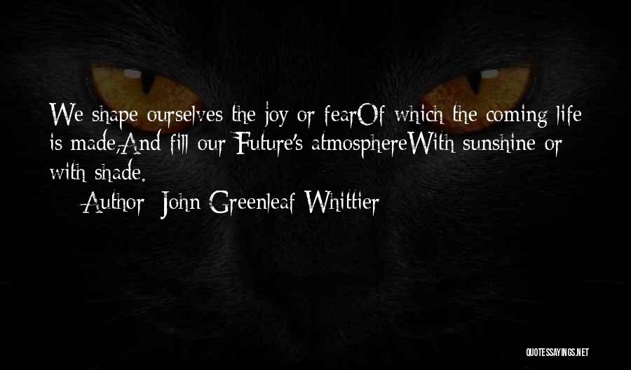 John Greenleaf Whittier Quotes: We Shape Ourselves The Joy Or Fearof Which The Coming Life Is Made,and Fill Our Future's Atmospherewith Sunshine Or With