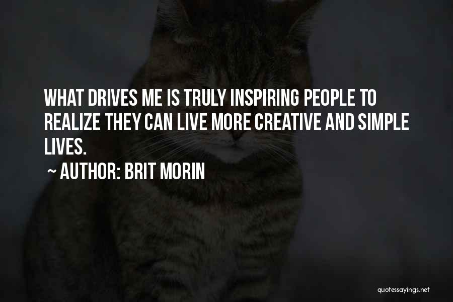 Brit Morin Quotes: What Drives Me Is Truly Inspiring People To Realize They Can Live More Creative And Simple Lives.