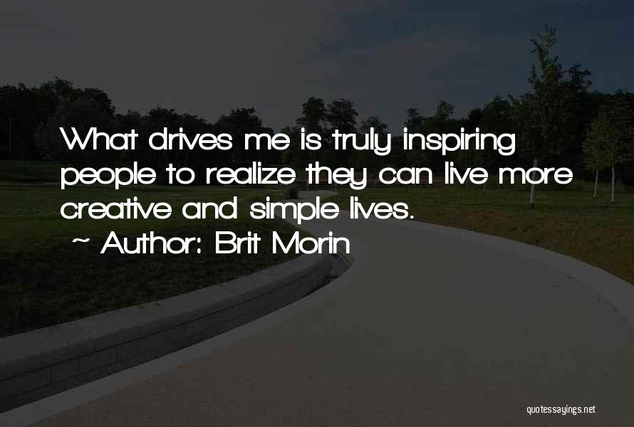 Brit Morin Quotes: What Drives Me Is Truly Inspiring People To Realize They Can Live More Creative And Simple Lives.