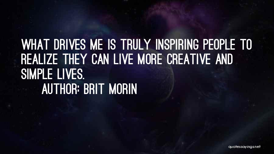 Brit Morin Quotes: What Drives Me Is Truly Inspiring People To Realize They Can Live More Creative And Simple Lives.