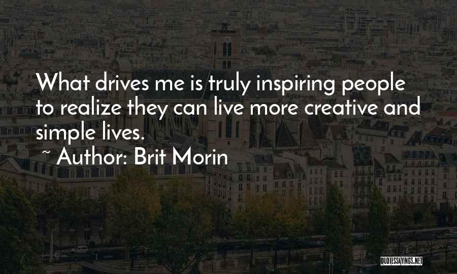 Brit Morin Quotes: What Drives Me Is Truly Inspiring People To Realize They Can Live More Creative And Simple Lives.