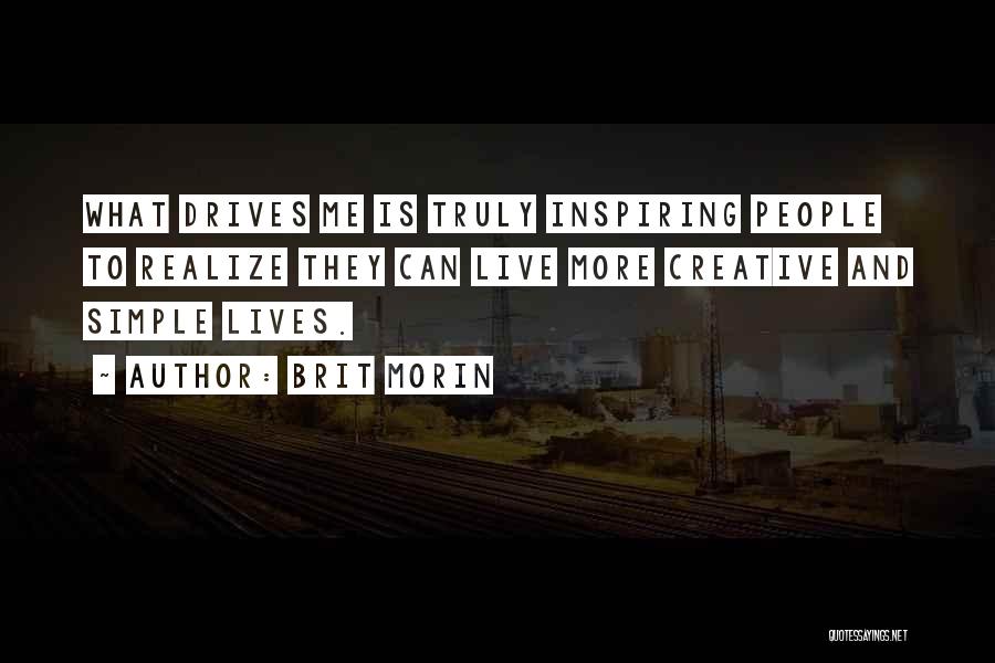 Brit Morin Quotes: What Drives Me Is Truly Inspiring People To Realize They Can Live More Creative And Simple Lives.