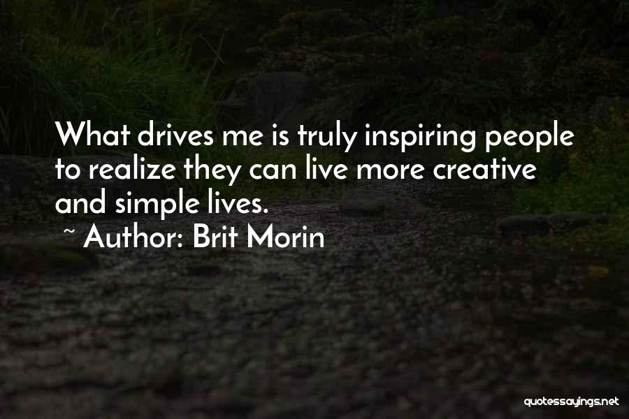 Brit Morin Quotes: What Drives Me Is Truly Inspiring People To Realize They Can Live More Creative And Simple Lives.