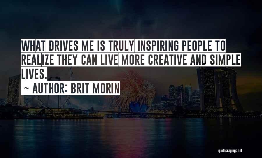 Brit Morin Quotes: What Drives Me Is Truly Inspiring People To Realize They Can Live More Creative And Simple Lives.