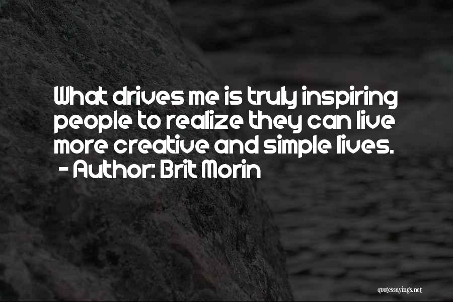 Brit Morin Quotes: What Drives Me Is Truly Inspiring People To Realize They Can Live More Creative And Simple Lives.