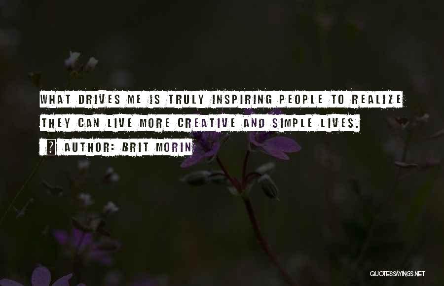 Brit Morin Quotes: What Drives Me Is Truly Inspiring People To Realize They Can Live More Creative And Simple Lives.