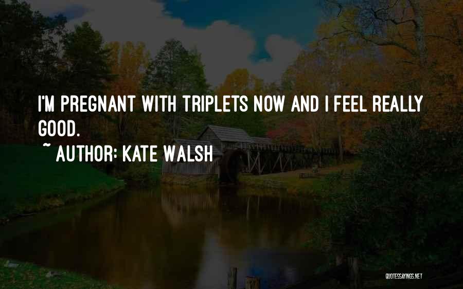 Kate Walsh Quotes: I'm Pregnant With Triplets Now And I Feel Really Good.