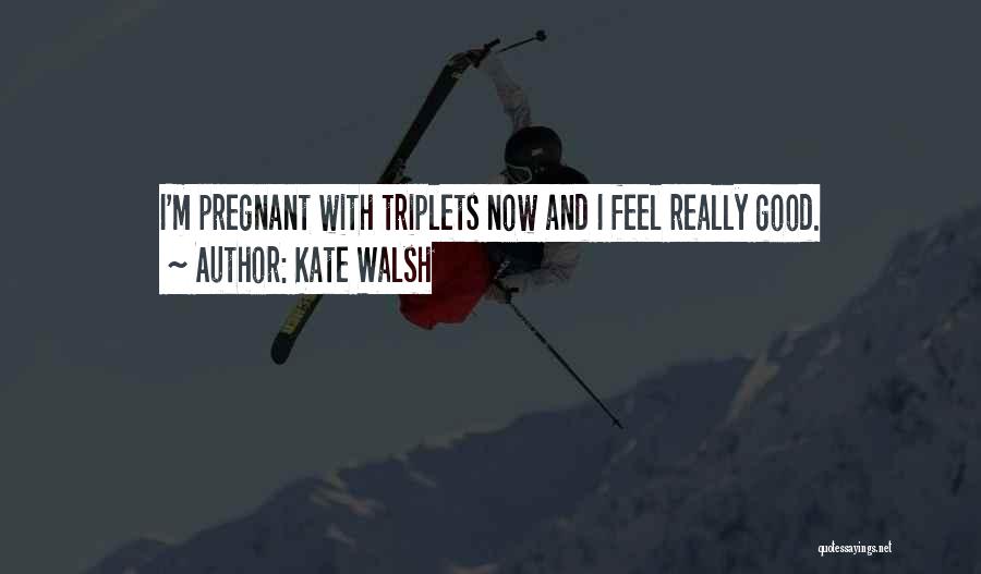 Kate Walsh Quotes: I'm Pregnant With Triplets Now And I Feel Really Good.