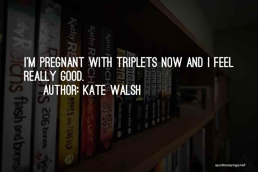 Kate Walsh Quotes: I'm Pregnant With Triplets Now And I Feel Really Good.