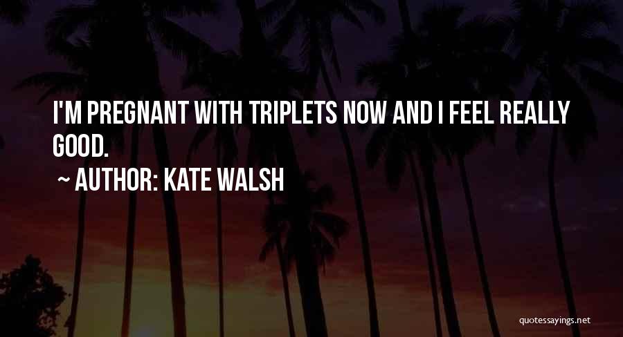 Kate Walsh Quotes: I'm Pregnant With Triplets Now And I Feel Really Good.
