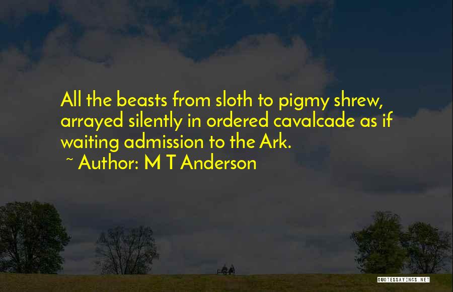 M T Anderson Quotes: All The Beasts From Sloth To Pigmy Shrew, Arrayed Silently In Ordered Cavalcade As If Waiting Admission To The Ark.