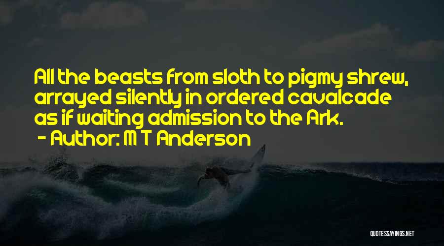 M T Anderson Quotes: All The Beasts From Sloth To Pigmy Shrew, Arrayed Silently In Ordered Cavalcade As If Waiting Admission To The Ark.