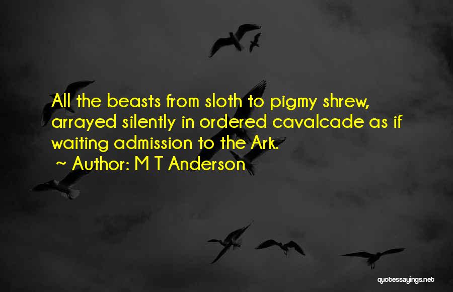 M T Anderson Quotes: All The Beasts From Sloth To Pigmy Shrew, Arrayed Silently In Ordered Cavalcade As If Waiting Admission To The Ark.