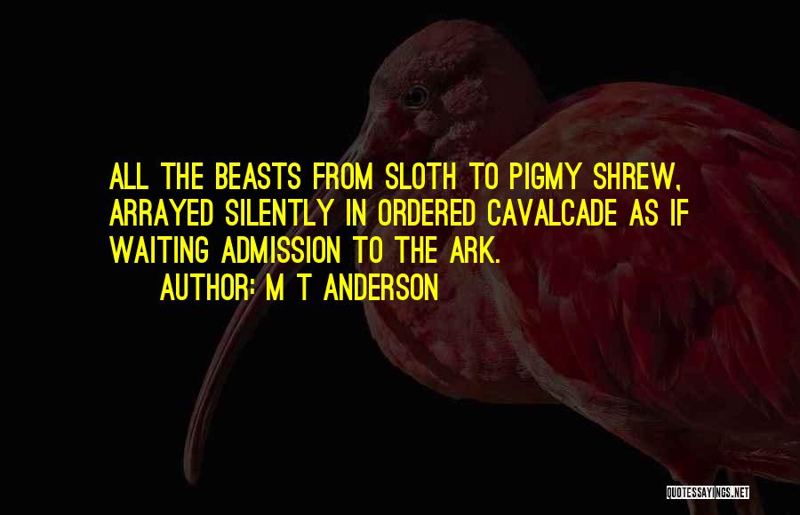 M T Anderson Quotes: All The Beasts From Sloth To Pigmy Shrew, Arrayed Silently In Ordered Cavalcade As If Waiting Admission To The Ark.