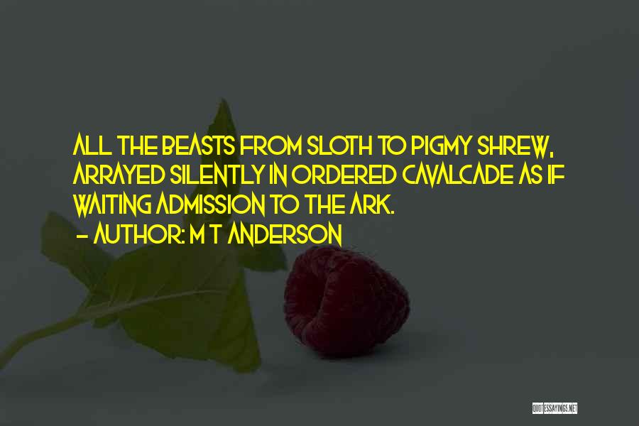 M T Anderson Quotes: All The Beasts From Sloth To Pigmy Shrew, Arrayed Silently In Ordered Cavalcade As If Waiting Admission To The Ark.