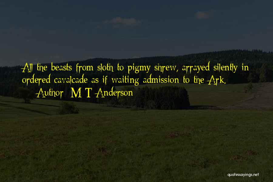 M T Anderson Quotes: All The Beasts From Sloth To Pigmy Shrew, Arrayed Silently In Ordered Cavalcade As If Waiting Admission To The Ark.