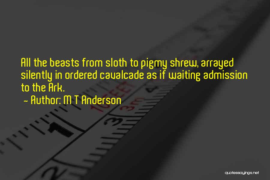 M T Anderson Quotes: All The Beasts From Sloth To Pigmy Shrew, Arrayed Silently In Ordered Cavalcade As If Waiting Admission To The Ark.