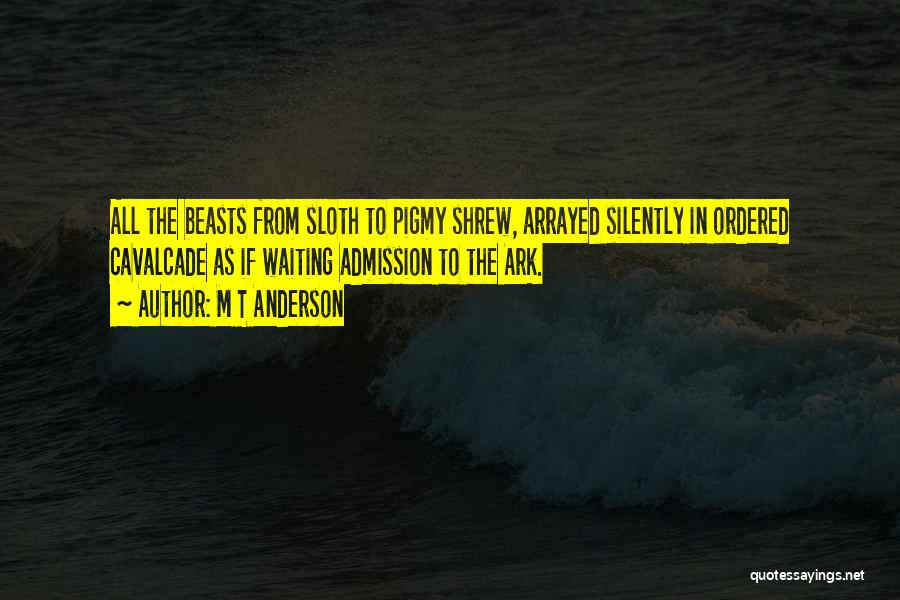 M T Anderson Quotes: All The Beasts From Sloth To Pigmy Shrew, Arrayed Silently In Ordered Cavalcade As If Waiting Admission To The Ark.