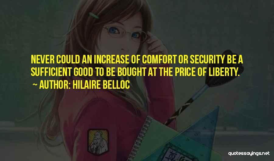 Hilaire Belloc Quotes: Never Could An Increase Of Comfort Or Security Be A Sufficient Good To Be Bought At The Price Of Liberty.