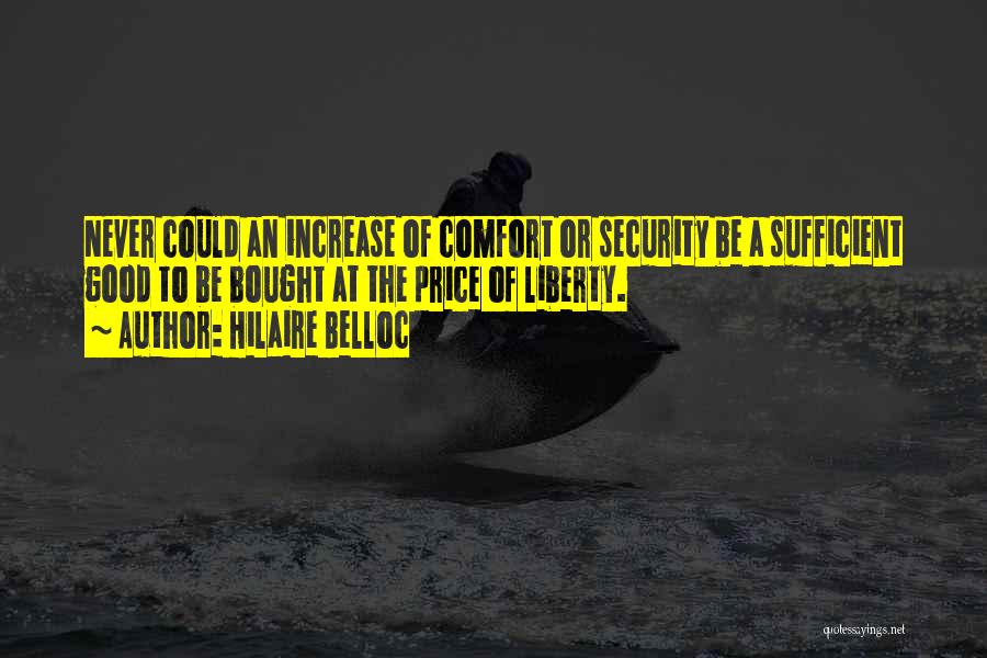 Hilaire Belloc Quotes: Never Could An Increase Of Comfort Or Security Be A Sufficient Good To Be Bought At The Price Of Liberty.