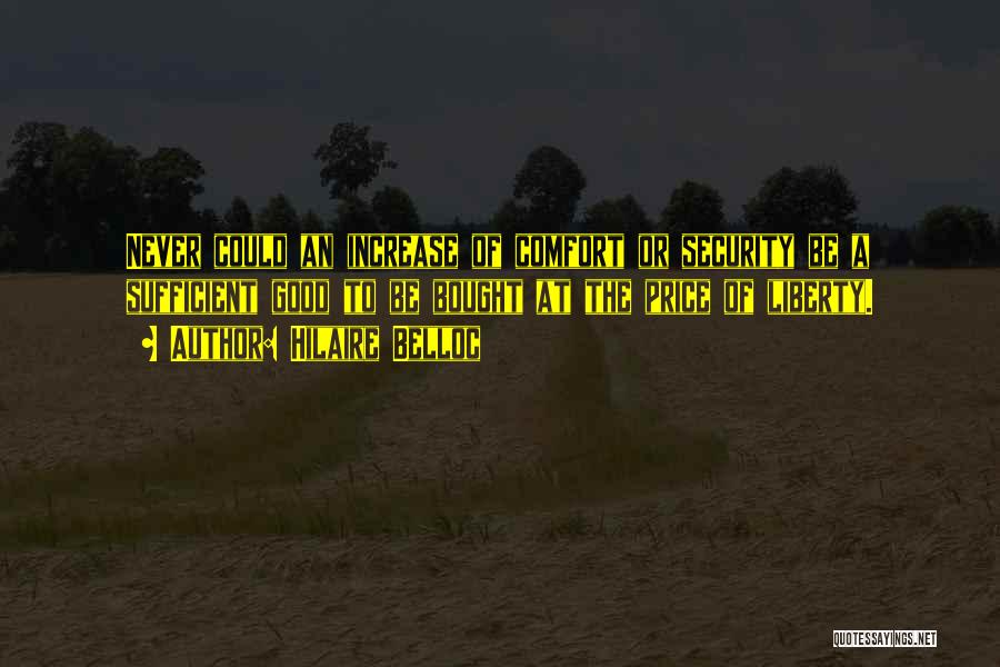 Hilaire Belloc Quotes: Never Could An Increase Of Comfort Or Security Be A Sufficient Good To Be Bought At The Price Of Liberty.