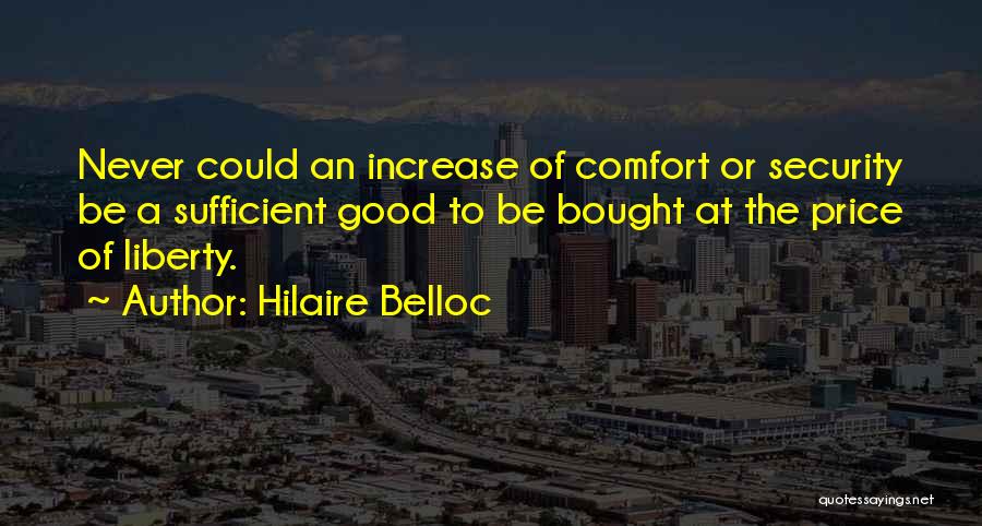 Hilaire Belloc Quotes: Never Could An Increase Of Comfort Or Security Be A Sufficient Good To Be Bought At The Price Of Liberty.