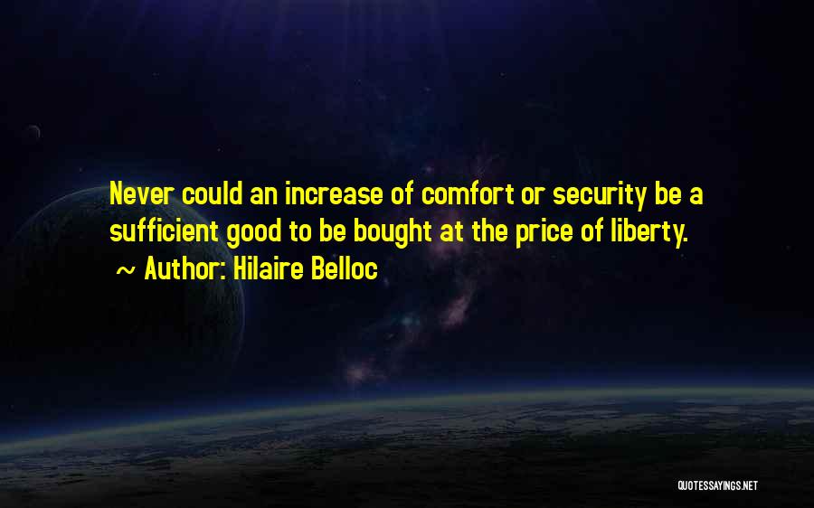 Hilaire Belloc Quotes: Never Could An Increase Of Comfort Or Security Be A Sufficient Good To Be Bought At The Price Of Liberty.