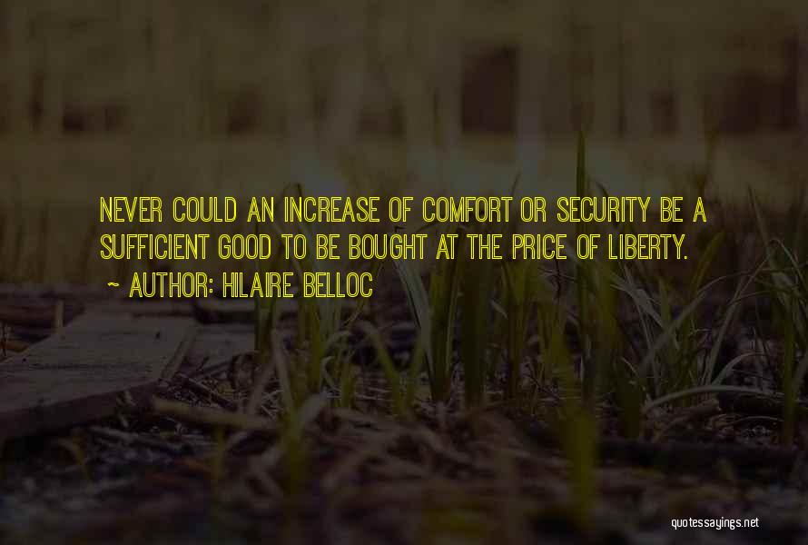 Hilaire Belloc Quotes: Never Could An Increase Of Comfort Or Security Be A Sufficient Good To Be Bought At The Price Of Liberty.