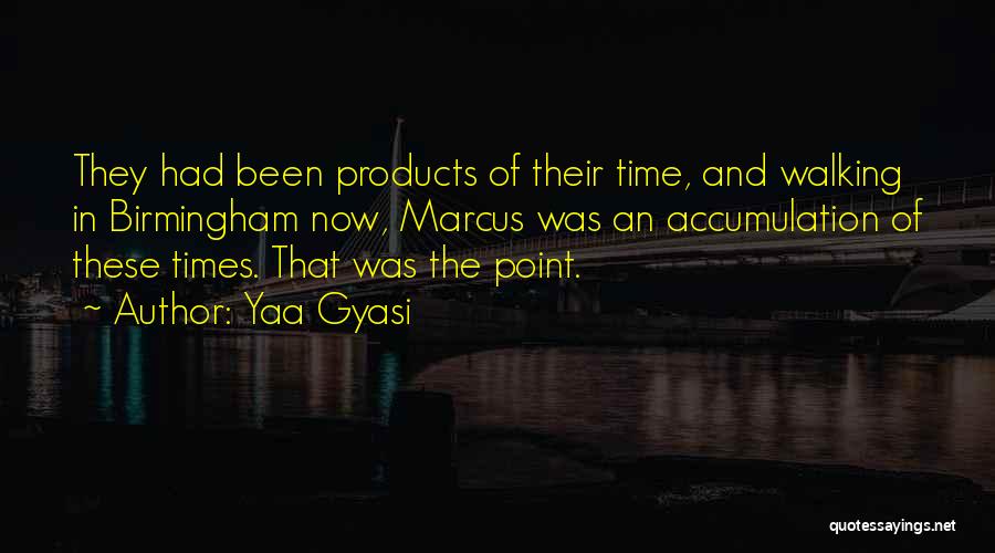 Yaa Gyasi Quotes: They Had Been Products Of Their Time, And Walking In Birmingham Now, Marcus Was An Accumulation Of These Times. That