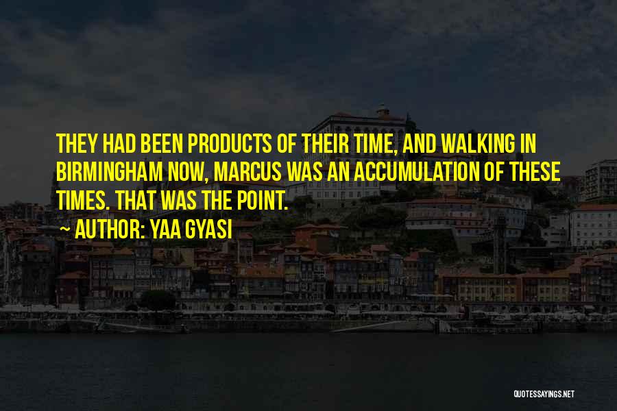 Yaa Gyasi Quotes: They Had Been Products Of Their Time, And Walking In Birmingham Now, Marcus Was An Accumulation Of These Times. That