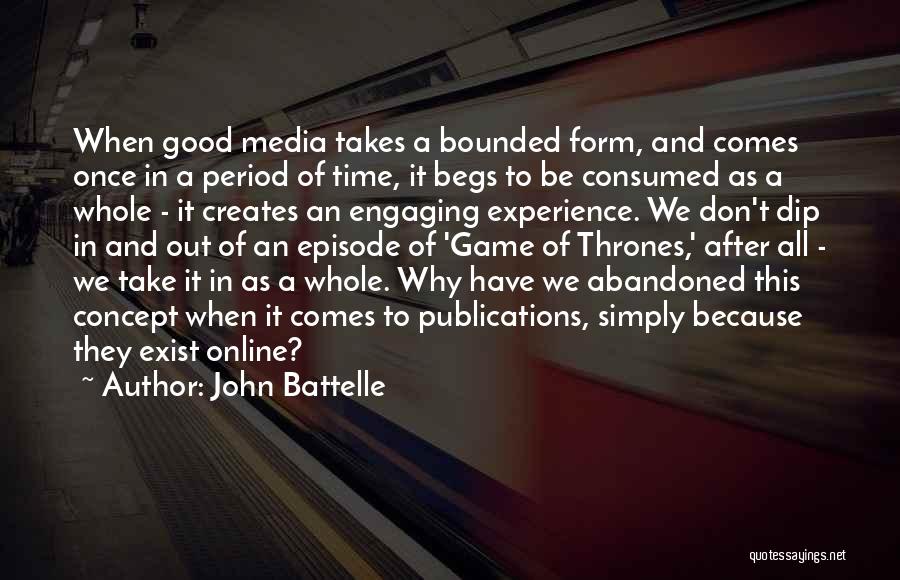 John Battelle Quotes: When Good Media Takes A Bounded Form, And Comes Once In A Period Of Time, It Begs To Be Consumed